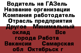 Водитель на ГАЗель › Название организации ­ Компания-работодатель › Отрасль предприятия ­ Другое › Минимальный оклад ­ 25 000 - Все города Работа » Вакансии   . Самарская обл.,Октябрьск г.